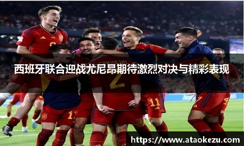 西班牙联合迎战尤尼昂期待激烈对决与精彩表现